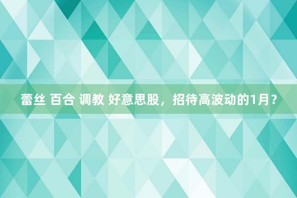 蕾丝 百合 调教 好意思股，招待高波动的1月？