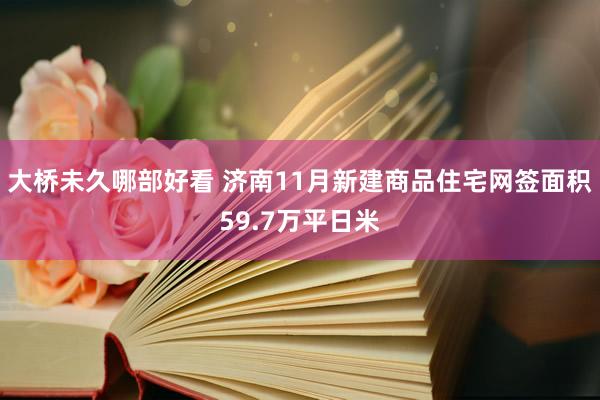 大桥未久哪部好看 济南11月新建商品住宅网签面积59.7万平日米