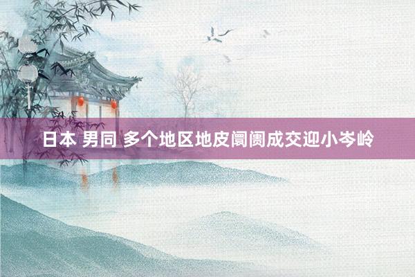 日本 男同 多个地区地皮阛阓成交迎小岑岭