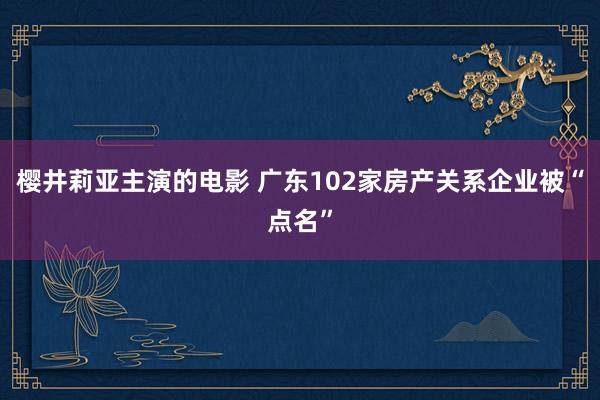 樱井莉亚主演的电影 广东102家房产关系企业被“点名”