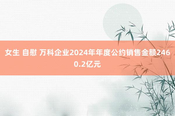 女生 自慰 万科企业2024年年度公约销售金额2460.2亿元