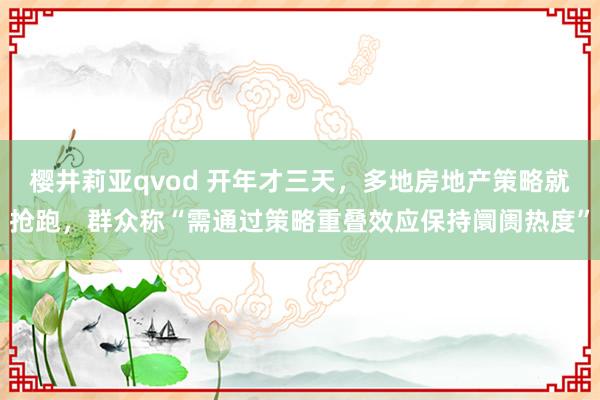 樱井莉亚qvod 开年才三天，多地房地产策略就抢跑，群众称“需通过策略重叠效应保持阛阓热度”