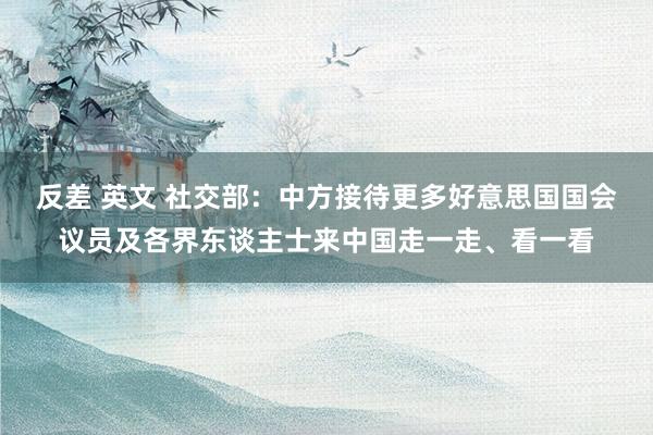 反差 英文 社交部：中方接待更多好意思国国会议员及各界东谈主士来中国走一走、看一看