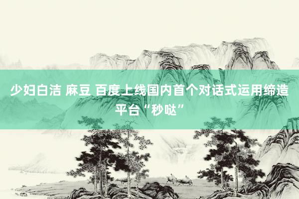 少妇白洁 麻豆 百度上线国内首个对话式运用缔造平台“秒哒”