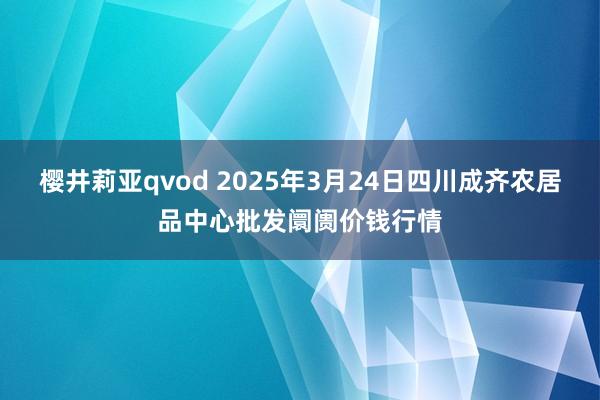 樱井莉亚qvod 2025年3月24日四川成齐农居品中心批发阛阓价钱行情
