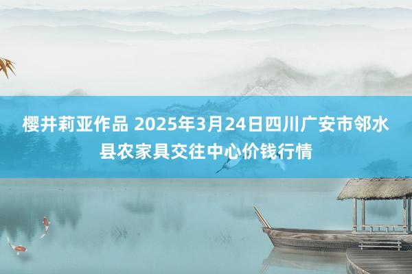 樱井莉亚作品 2025年3月24日四川广安市邻水县农家具交往中心价钱行情