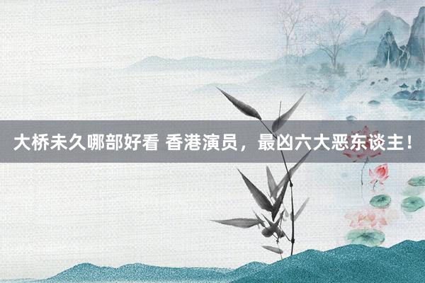 大桥未久哪部好看 香港演员，最凶六大恶东谈主！