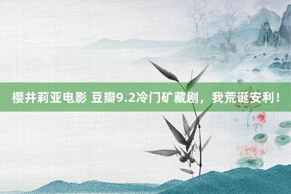 樱井莉亚电影 豆瓣9.2冷门矿藏剧，我荒诞安利！
