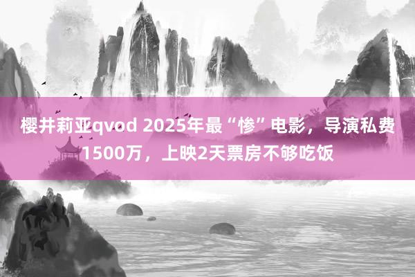 樱井莉亚qvod 2025年最“惨”电影，导演私费1500万，上映2天票房不够吃饭
