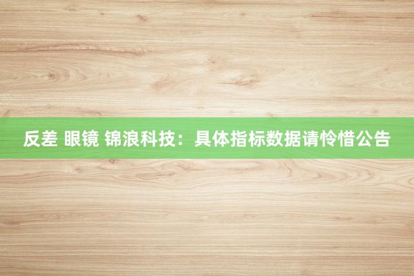 反差 眼镜 锦浪科技：具体指标数据请怜惜公告