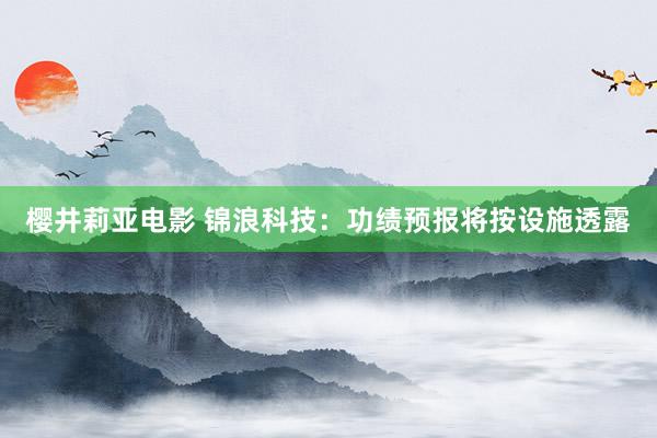 樱井莉亚电影 锦浪科技：功绩预报将按设施透露