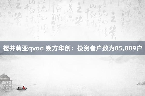 樱井莉亚qvod 朔方华创：投资者户数为85，889户