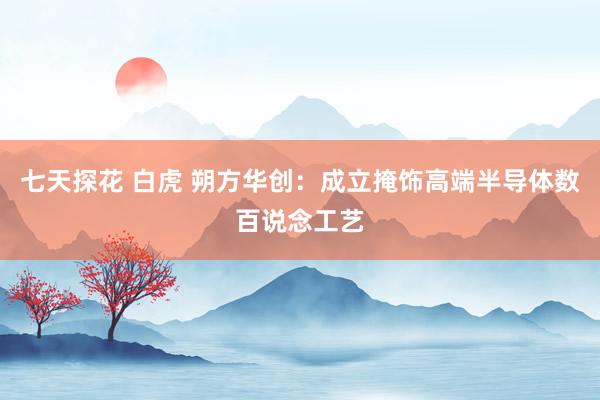 七天探花 白虎 朔方华创：成立掩饰高端半导体数百说念工艺