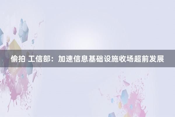 偷拍 工信部：加速信息基础设施收场超前发展