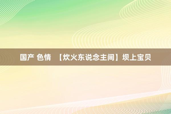 国产 色情  【炊火东说念主间】坝上宝贝