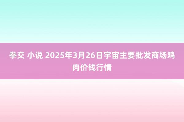 拳交 小说 2025年3月26日宇宙主要批发商场鸡肉价钱行情