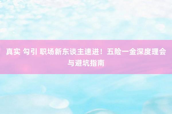真实 勾引 职场新东谈主速进！五险一金深度理会与避坑指南