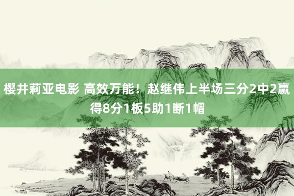 樱井莉亚电影 高效万能！赵继伟上半场三分2中2赢得8分1板5助1断1帽