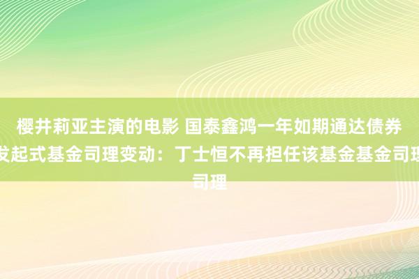 樱井莉亚主演的电影 国泰鑫鸿一年如期通达债券发起式基金司理变动：丁士恒不再担任该基金基金司理