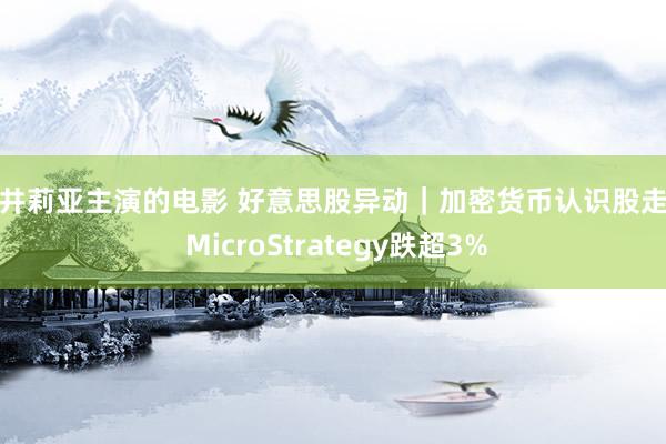 樱井莉亚主演的电影 好意思股异动｜加密货币认识股走低 MicroStrategy跌超3%