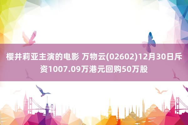 樱井莉亚主演的电影 万物云(02602)12月30日斥资1007.09万港元回购50万股