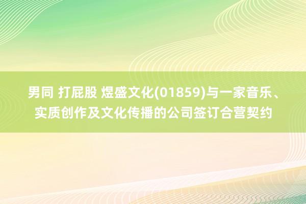 男同 打屁股 煜盛文化(01859)与一家音乐、实质创作及文化传播的公司签订合营契约