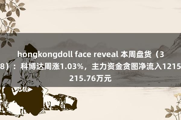 hongkongdoll face reveal 本周盘货（3.24-3.28）：科博达周涨1.03%，主力资金贪图净流入1215.76万元