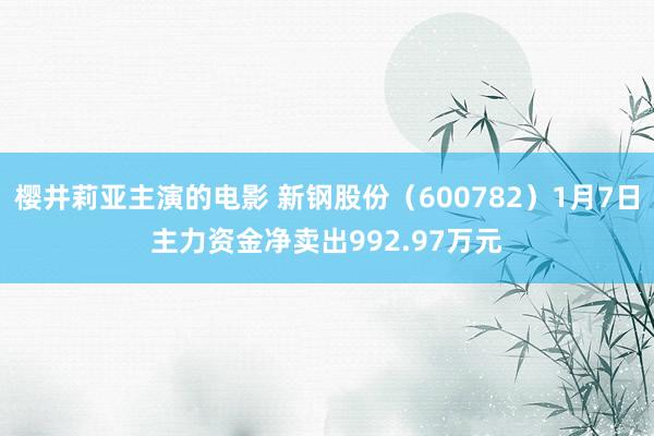 樱井莉亚主演的电影 新钢股份（600782）1月7日主力资金净卖出992.97万元