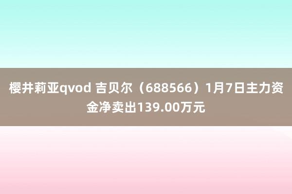 樱井莉亚qvod 吉贝尔（688566）1月7日主力资金净卖出139.00万元