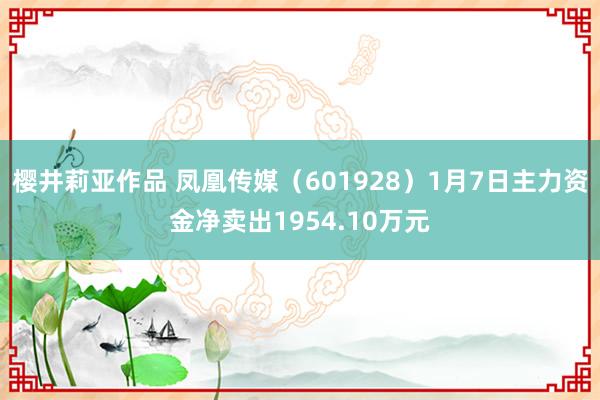 樱井莉亚作品 凤凰传媒（601928）1月7日主力资金净卖出1954.10万元
