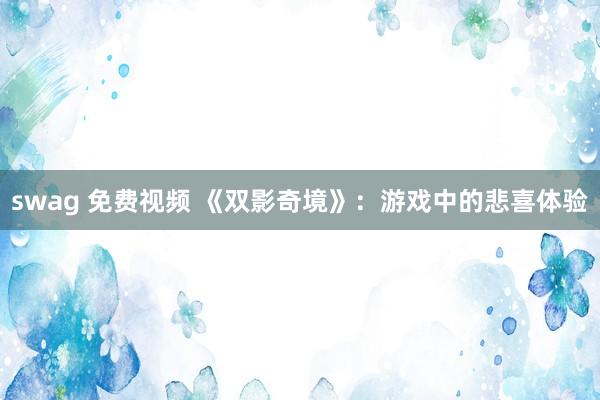 swag 免费视频 《双影奇境》：游戏中的悲喜体验