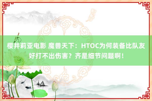 樱井莉亚电影 魔兽天下：HTOC为何装备比队友好打不出伤害？齐是细节问题啊！