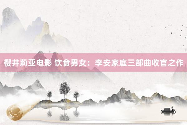 樱井莉亚电影 饮食男女：李安家庭三部曲收官之作