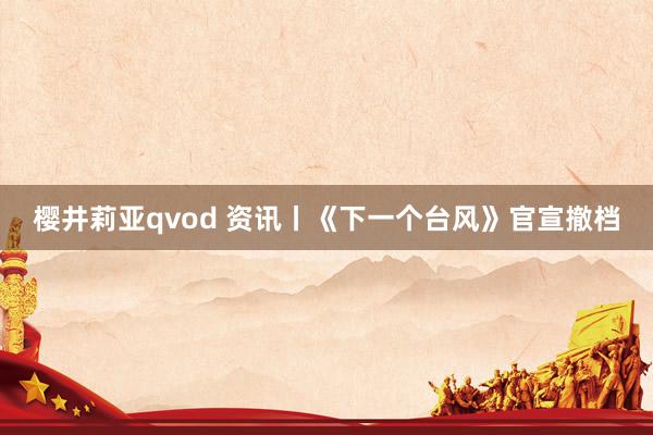 樱井莉亚qvod 资讯丨《下一个台风》官宣撤档