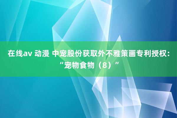 在线av 动漫 中宠股份获取外不雅策画专利授权：“宠物食物（8）”