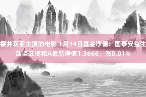 樱井莉亚主演的电影 1月14日基金净值：国泰安益生动竖立搀和A最新净值1.3666，涨0.01%