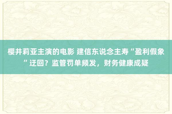 樱井莉亚主演的电影 建信东说念主寿“盈利假象”迂回？监管罚单频发，财务健康成疑