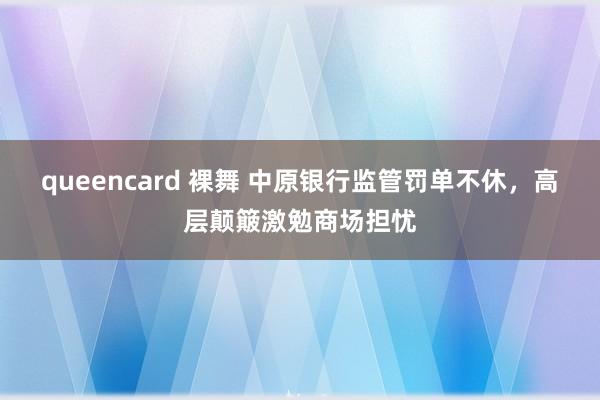 queencard 裸舞 中原银行监管罚单不休，高层颠簸激勉商场担忧
