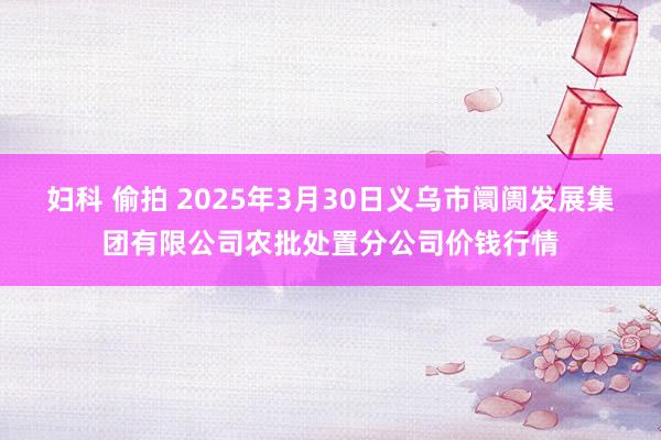 妇科 偷拍 2025年3月30日义乌市阛阓发展集团有限公司农批处置分公司价钱行情