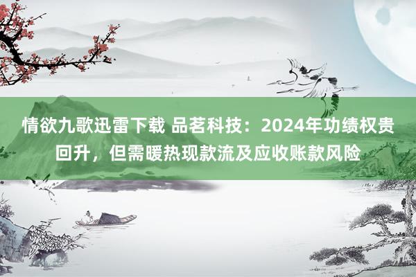 情欲九歌迅雷下载 品茗科技：2024年功绩权贵回升，但需暖热现款流及应收账款风险