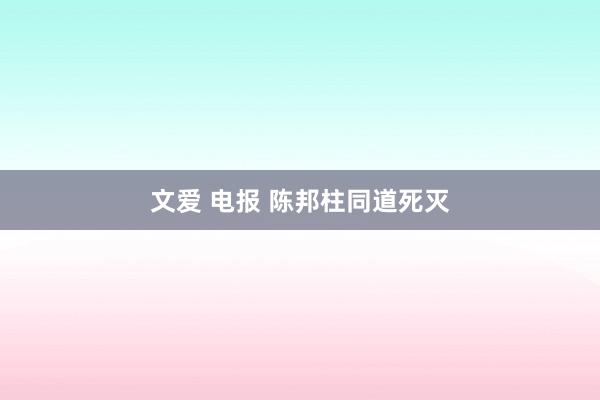 文爱 电报 陈邦柱同道死灭