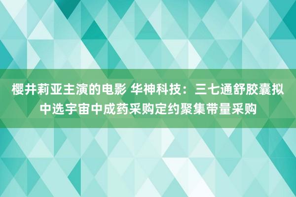 樱井莉亚主演的电影 华神科技：三七通舒胶囊拟中选宇宙中成药采购定约聚集带量采购