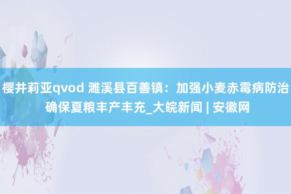 樱井莉亚qvod 濉溪县百善镇：加强小麦赤霉病防治 确保夏粮丰产丰充_大皖新闻 | 安徽网