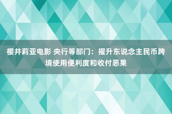 樱井莉亚电影 央行等部门：擢升东说念主民币跨境使用便利度和收付恶果