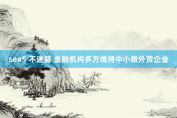 sex5 不迷路 金融机构多方维持中小微外贸企业
