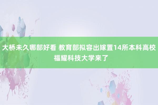 大桥未久哪部好看 教育部拟容出嫁置14所本科高校  福耀科技大学来了