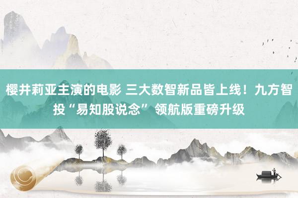 樱井莉亚主演的电影 三大数智新品皆上线！九方智投“易知股说念” 领航版重磅升级