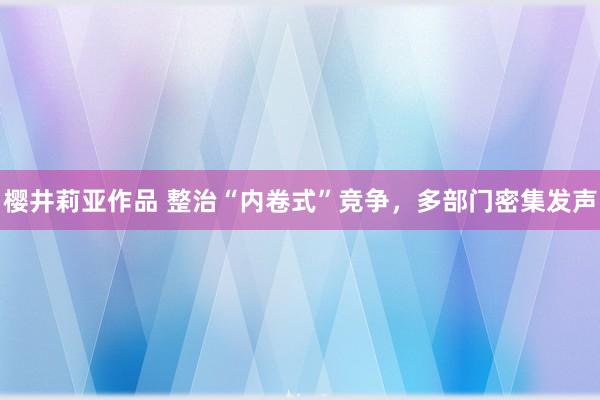 樱井莉亚作品 整治“内卷式”竞争，多部门密集发声