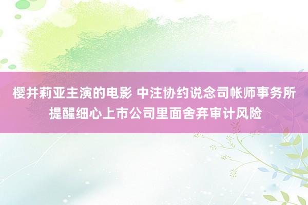 樱井莉亚主演的电影 中注协约说念司帐师事务所 提醒细心上市公司里面舍弃审计风险