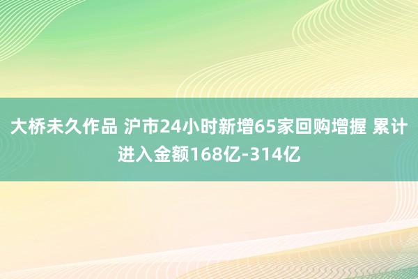 大桥未久作品 沪市24小时新增65家回购增握 累计进入金额168亿-314亿